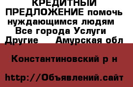 КРЕДИТНЫЙ ПРЕДЛОЖЕНИЕ помочь нуждающимся людям - Все города Услуги » Другие   . Амурская обл.,Константиновский р-н